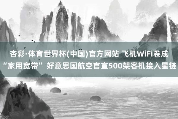 杏彩·体育世界杯(中国)官方网站 飞机WiFi卷成“家用宽带” 好意思国航空官宣500架客机接入星链