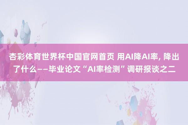 杏彩体育世界杯中国官网首页 用AI降AI率， 降出了什么——毕业论文“AI率检测”调研报谈之二