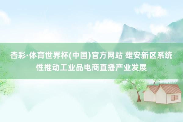 杏彩·体育世界杯(中国)官方网站 雄安新区系统性推动工业品电商直播产业发展