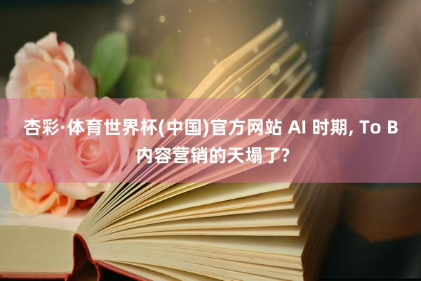 杏彩·体育世界杯(中国)官方网站 AI 时期， To B 内容营销的天塌了?