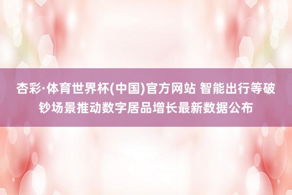 杏彩·体育世界杯(中国)官方网站 智能出行等破钞场景推动数字居品增长最新数据公布