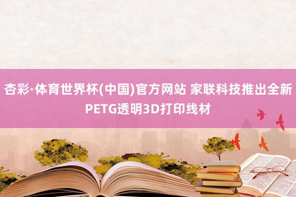 杏彩·体育世界杯(中国)官方网站 家联科技推出全新PETG透明3D打印线材
