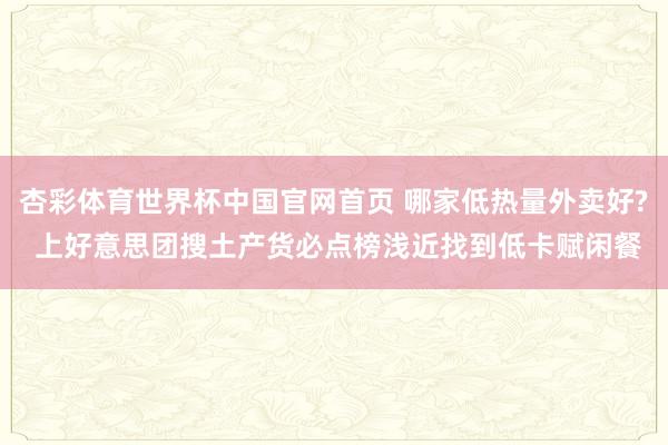 杏彩体育世界杯中国官网首页 哪家低热量外卖好? 上好意思团搜土产货必点榜浅近找到低卡赋闲餐