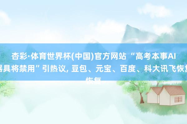 杏彩·体育世界杯(中国)官方网站 “高考本事AI器具将禁用”引热议， 豆包、元宝、百度、科大讯飞恢复