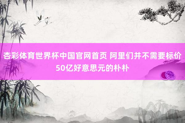 杏彩体育世界杯中国官网首页 阿里们并不需要标价50亿好意思元的朴朴