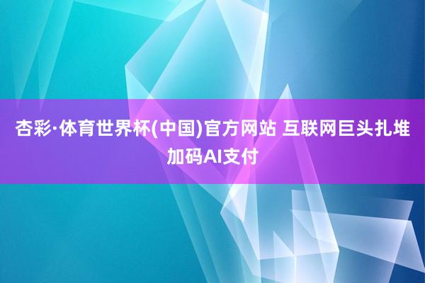 杏彩·体育世界杯(中国)官方网站 互联网巨头扎堆加码AI支付
