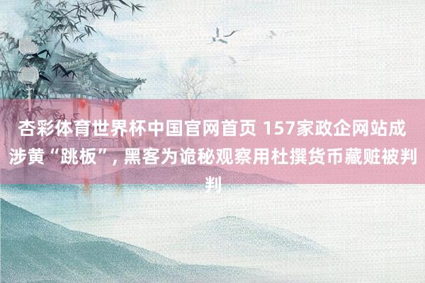 杏彩体育世界杯中国官网首页 157家政企网站成涉黄“跳板”， 黑客为诡秘观察用杜撰货币藏赃被判