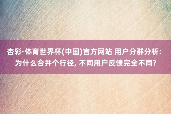 杏彩·体育世界杯(中国)官方网站 用户分群分析: 为什么合并个行径， 不同用户反馈完全不同?