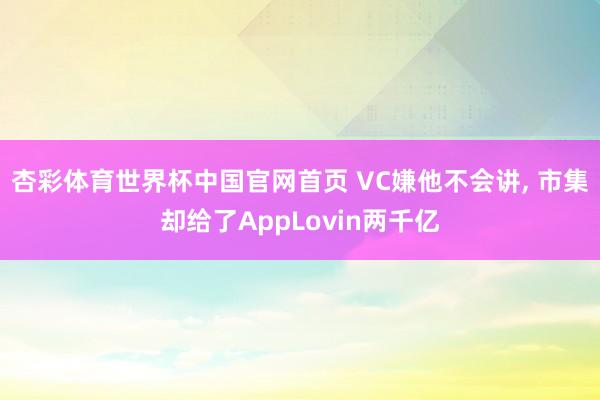 杏彩体育世界杯中国官网首页 VC嫌他不会讲， 市集却给了AppLovin两千亿