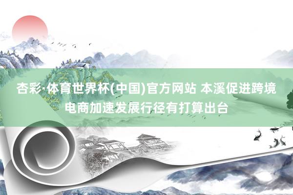 杏彩·体育世界杯(中国)官方网站 本溪促进跨境电商加速发展行径有打算出台