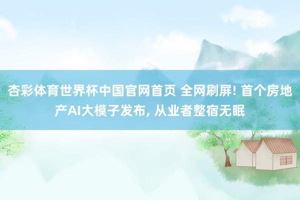 杏彩体育世界杯中国官网首页 全网刷屏! 首个房地产AI大模子发布， 从业者整宿无眠