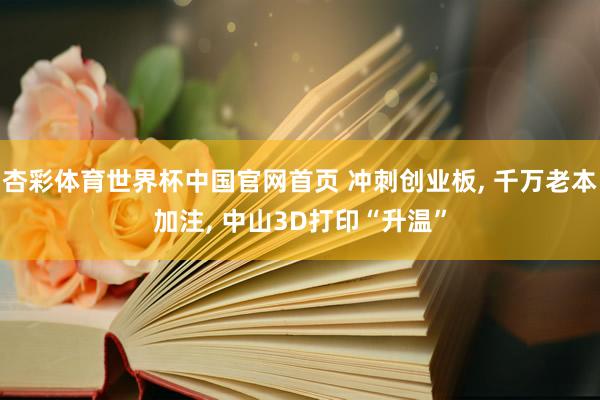 杏彩体育世界杯中国官网首页 冲刺创业板， 千万老本加注， 中山3D打印“升温”