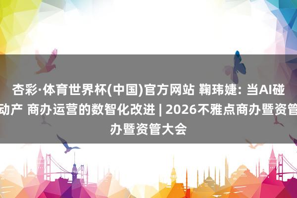 杏彩·体育世界杯(中国)官方网站 鞠玮婕: 当AI碰见不动产 商办运营的数智化改进 | 2026不雅点商办暨资管大会