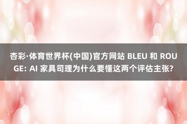 杏彩·体育世界杯(中国)官方网站 BLEU 和 ROUGE: AI 家具司理为什么要懂这两个评估主张?
