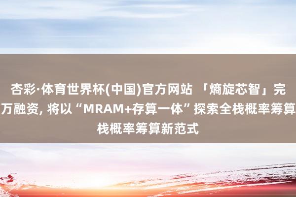 杏彩·体育世界杯(中国)官方网站 「熵旋芯智」完成数千万融资， 将以“MRAM+存算一体”探索全栈概率筹算新范式
