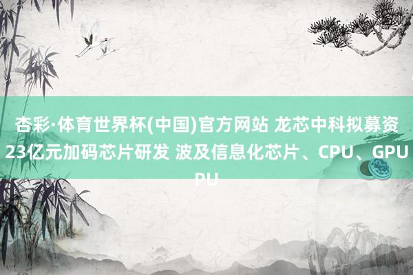 杏彩·体育世界杯(中国)官方网站 龙芯中科拟募资23亿元加码芯片研发 波及信息化芯片、CPU、GPU