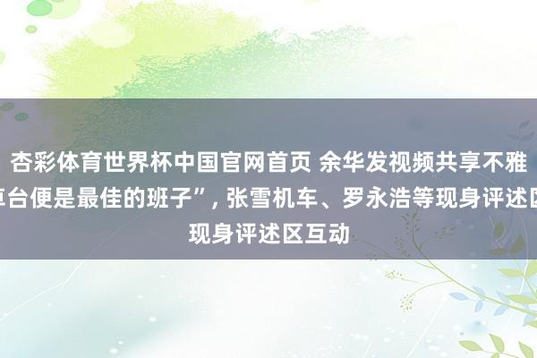 杏彩体育世界杯中国官网首页 余华发视频共享不雅点“草台便是最佳的班子”， 张雪机车、罗永浩等现身评述区互动