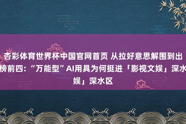杏彩体育世界杯中国官网首页 从拉好意思解围到出海榜前四: “万能型”AI用具为何挺进「影视文娱」深水区