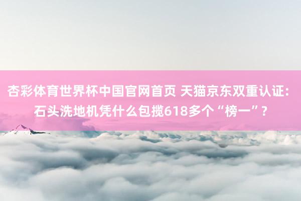 杏彩体育世界杯中国官网首页 天猫京东双重认证: 石头洗地机凭什么包揽618多个“榜一”?