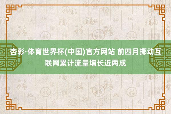 杏彩·体育世界杯(中国)官方网站 前四月挪动互联网累计流量增长近两成