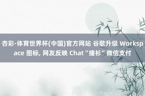 杏彩·体育世界杯(中国)官方网站 谷歌升级 Workspace 图标， 网友反映 Chat“撞衫”微信支付