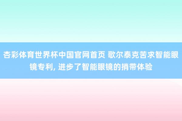 杏彩体育世界杯中国官网首页 歌尔泰克苦求智能眼镜专利， 进步了智能眼镜的捎带体验