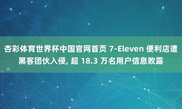 杏彩体育世界杯中国官网首页 7-Eleven 便利店遭黑客团伙入侵， 超 18.3 万名用户信息败露