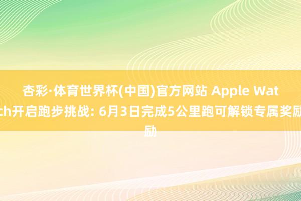 杏彩·体育世界杯(中国)官方网站 Apple Watch开启跑步挑战: 6月3日完成5公里跑可解锁专属奖励