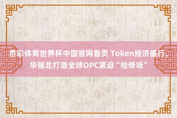 杏彩体育世界杯中国官网首页 Token经济盛行，华强北打造全球OPC紧迫“检修场”
