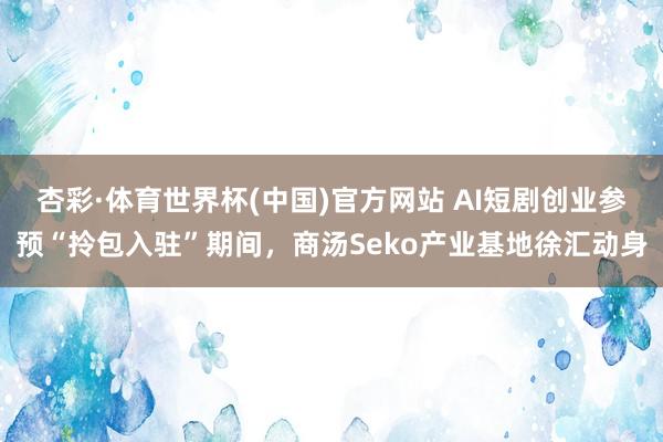 杏彩·体育世界杯(中国)官方网站 AI短剧创业参预“拎包入驻”期间，商汤Seko产业基地徐汇动身