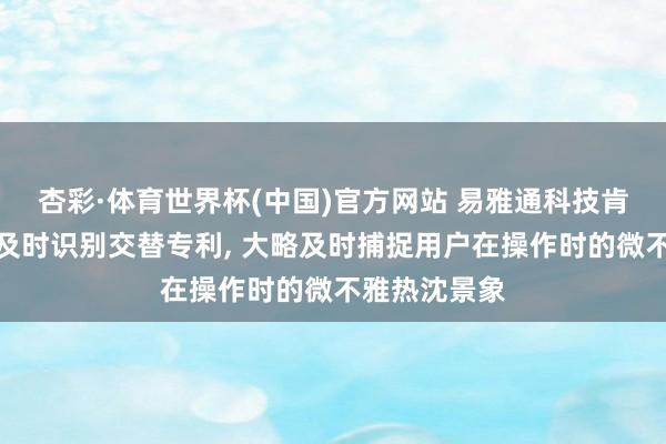 杏彩·体育世界杯(中国)官方网站 易雅通科技肯求终点交往及时识别交替专利， 大略及时捕捉用户在操作时的微不雅热沈景象