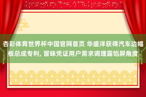 杏彩体育世界杯中国官网首页 华盛洋获得汽车边幅板总成专利， 冒昧凭证用户需求调理露馅屏角度