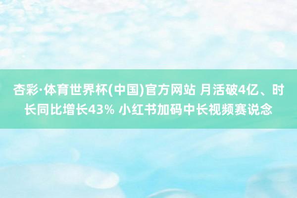 杏彩·体育世界杯(中国)官方网站 月活破4亿、时长同比增长43% 小红书加码中长视频赛说念