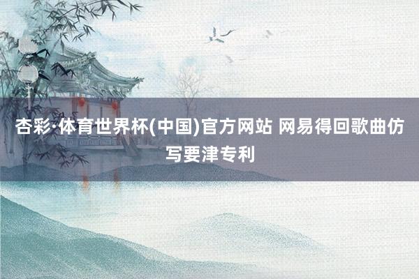 杏彩·体育世界杯(中国)官方网站 网易得回歌曲仿写要津专利