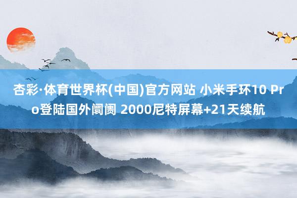 杏彩·体育世界杯(中国)官方网站 小米手环10 Pro登陆国外阛阓 2000尼特屏幕+21天续航