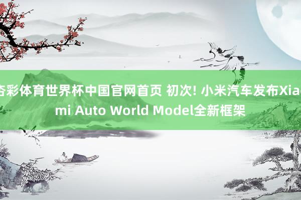 杏彩体育世界杯中国官网首页 初次! 小米汽车发布Xiaomi Auto World Model全新框架