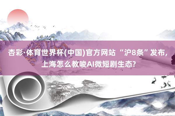杏彩·体育世界杯(中国)官方网站 “沪8条”发布， 上海怎么教唆AI微短剧生态?