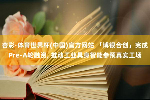杏彩·体育世界杯(中国)官方网站 「博银合创」完成Pre-A轮融资， 推动工业具身智能参预真实工场