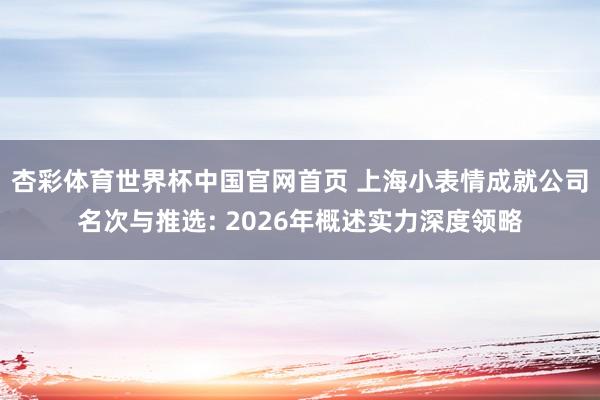杏彩体育世界杯中国官网首页 上海小表情成就公司名次与推选: 2026年概述实力深度领略