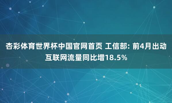杏彩体育世界杯中国官网首页 工信部: 前4月出动互联网流量同比增18.5%