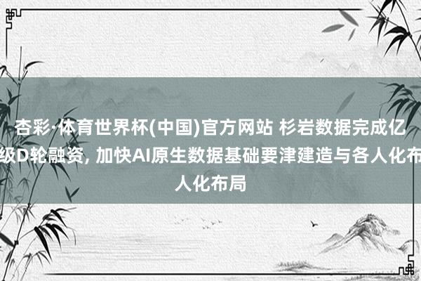 杏彩·体育世界杯(中国)官方网站 杉岩数据完成亿元级D轮融资， 加快AI原生数据基础要津建造与各人化布局