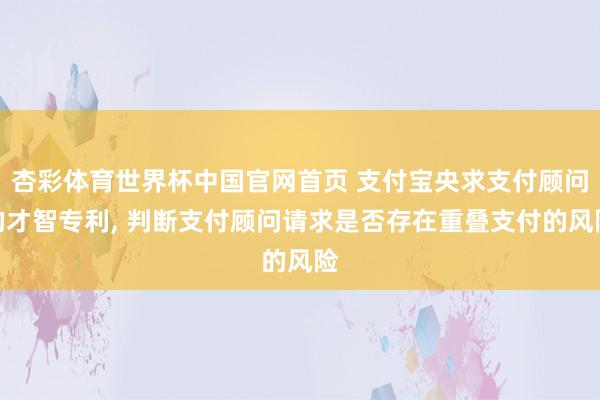 杏彩体育世界杯中国官网首页 支付宝央求支付顾问的才智专利， 判断支付顾问请求是否存在重叠支付的风险