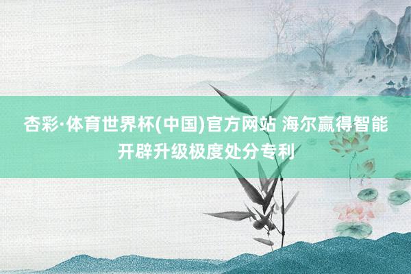 杏彩·体育世界杯(中国)官方网站 海尔赢得智能开辟升级极度处分专利