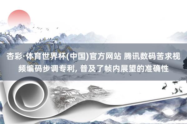杏彩·体育世界杯(中国)官方网站 腾讯数码苦求视频编码步调专利， 普及了帧内展望的准确性