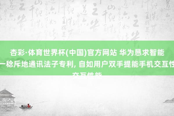 杏彩·体育世界杯(中国)官方网站 华为恳求智能可一稔斥地通讯法子专利， 自如用户双手提能手机交互性能