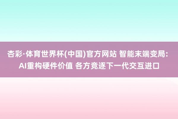 杏彩·体育世界杯(中国)官方网站 智能末端变局: AI重构硬件价值 各方竞逐下一代交互进口