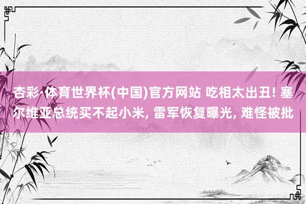 杏彩·体育世界杯(中国)官方网站 吃相太出丑! 塞尔维亚总统买不起小米， 雷军恢复曝光， 难怪被批