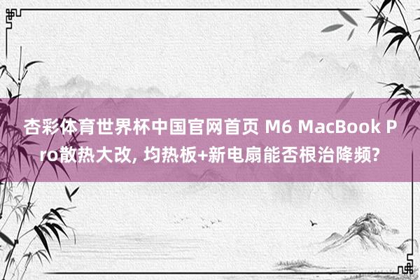 杏彩体育世界杯中国官网首页 M6 MacBook Pro散热大改， 均热板+新电扇能否根治降频?