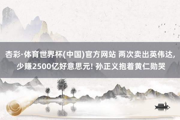 杏彩·体育世界杯(中国)官方网站 两次卖出英伟达， 少赚2500亿好意思元! 孙正义抱着黄仁勋哭