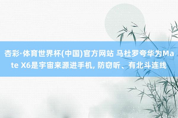 杏彩·体育世界杯(中国)官方网站 马杜罗夸华为Mate X6是宇宙来源进手机， 防窃听、有北斗连线